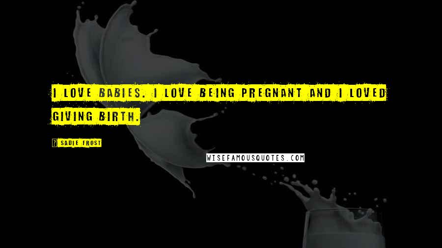Sadie Frost Quotes: I love babies. I love being pregnant and I loved giving birth.