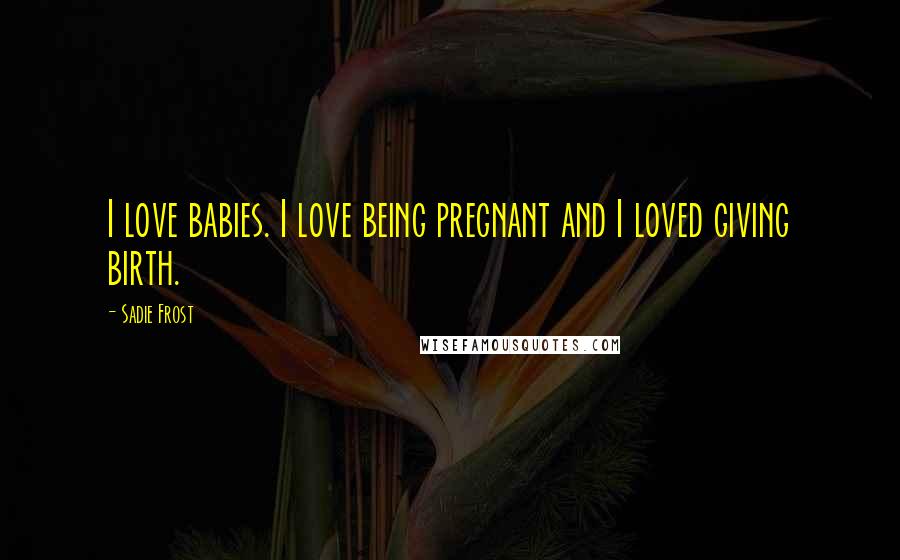 Sadie Frost Quotes: I love babies. I love being pregnant and I loved giving birth.