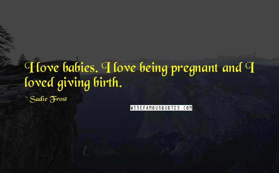 Sadie Frost Quotes: I love babies. I love being pregnant and I loved giving birth.