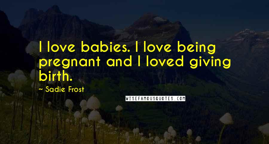 Sadie Frost Quotes: I love babies. I love being pregnant and I loved giving birth.