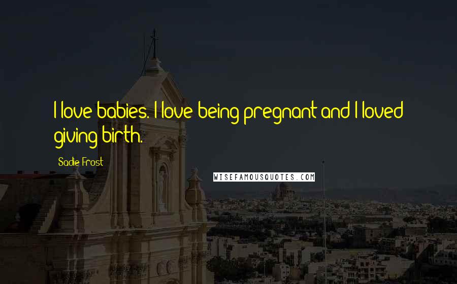 Sadie Frost Quotes: I love babies. I love being pregnant and I loved giving birth.