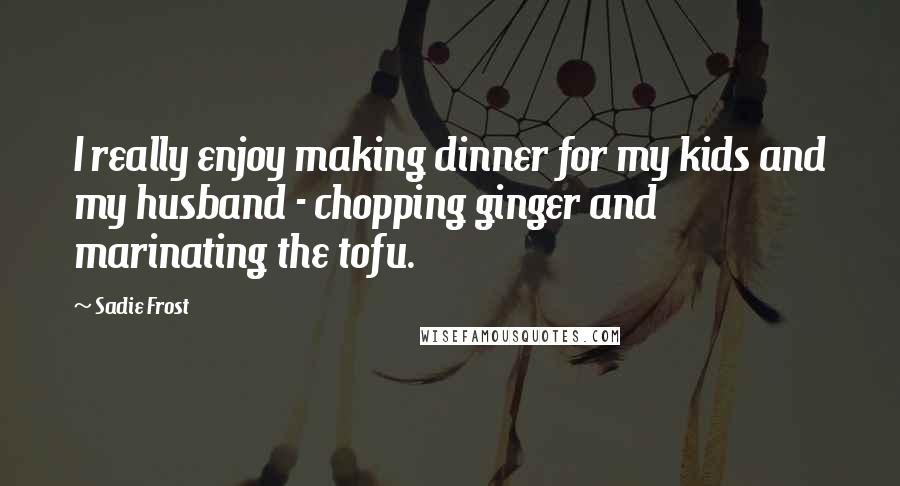 Sadie Frost Quotes: I really enjoy making dinner for my kids and my husband - chopping ginger and marinating the tofu.