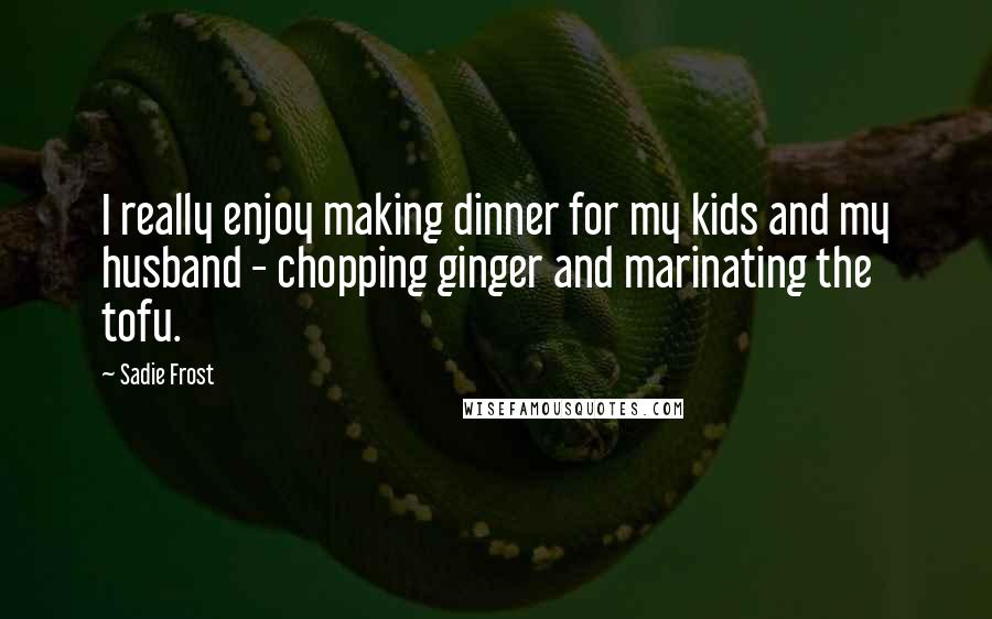 Sadie Frost Quotes: I really enjoy making dinner for my kids and my husband - chopping ginger and marinating the tofu.