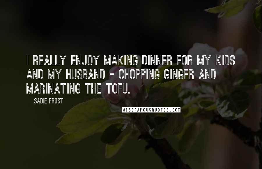 Sadie Frost Quotes: I really enjoy making dinner for my kids and my husband - chopping ginger and marinating the tofu.