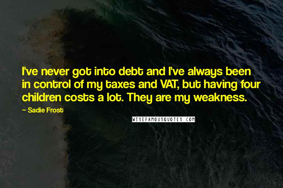 Sadie Frost Quotes: I've never got into debt and I've always been in control of my taxes and VAT, but having four children costs a lot. They are my weakness.