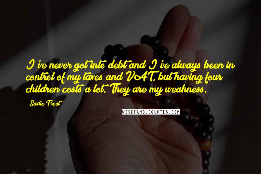 Sadie Frost Quotes: I've never got into debt and I've always been in control of my taxes and VAT, but having four children costs a lot. They are my weakness.