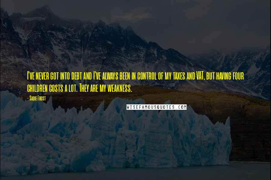 Sadie Frost Quotes: I've never got into debt and I've always been in control of my taxes and VAT, but having four children costs a lot. They are my weakness.