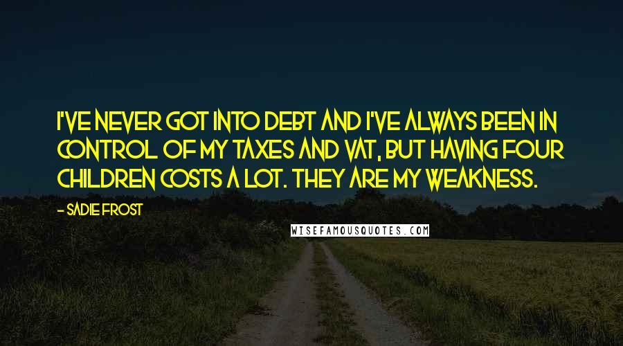 Sadie Frost Quotes: I've never got into debt and I've always been in control of my taxes and VAT, but having four children costs a lot. They are my weakness.