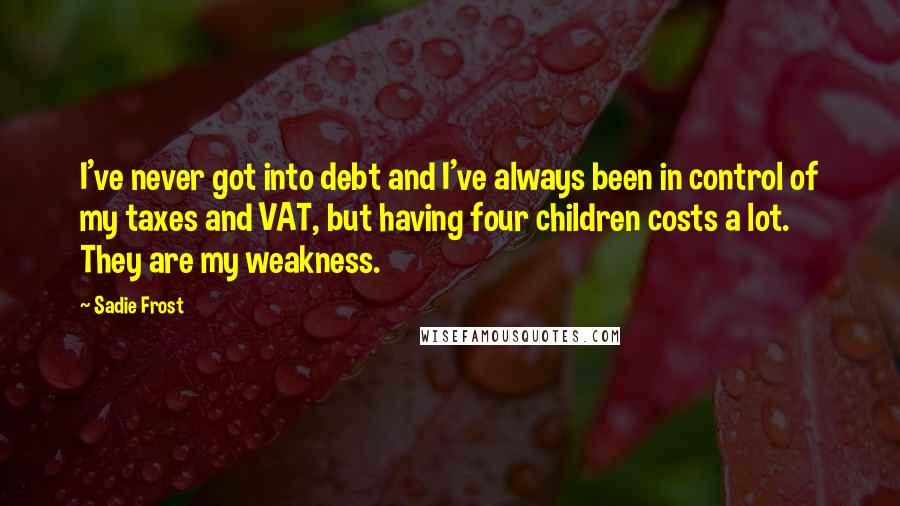 Sadie Frost Quotes: I've never got into debt and I've always been in control of my taxes and VAT, but having four children costs a lot. They are my weakness.