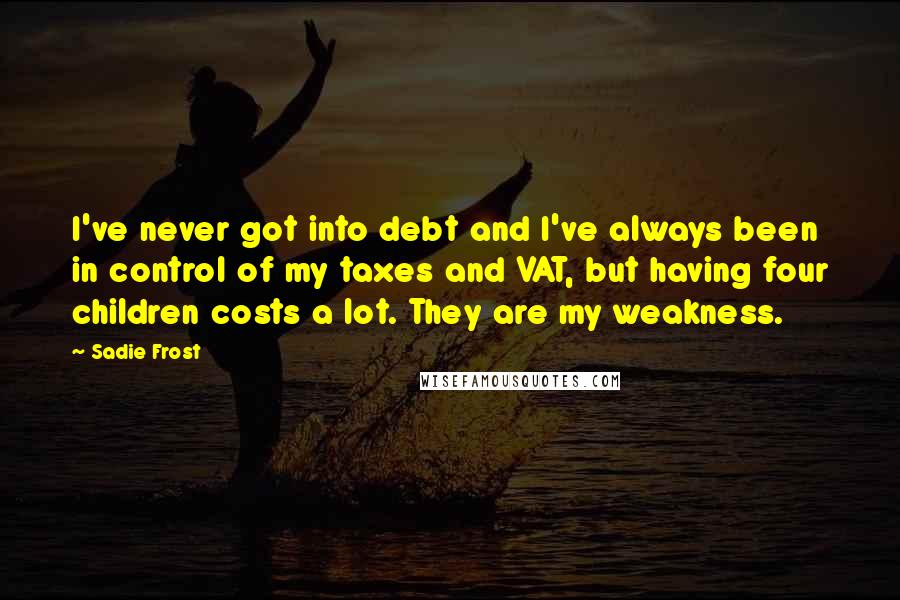 Sadie Frost Quotes: I've never got into debt and I've always been in control of my taxes and VAT, but having four children costs a lot. They are my weakness.