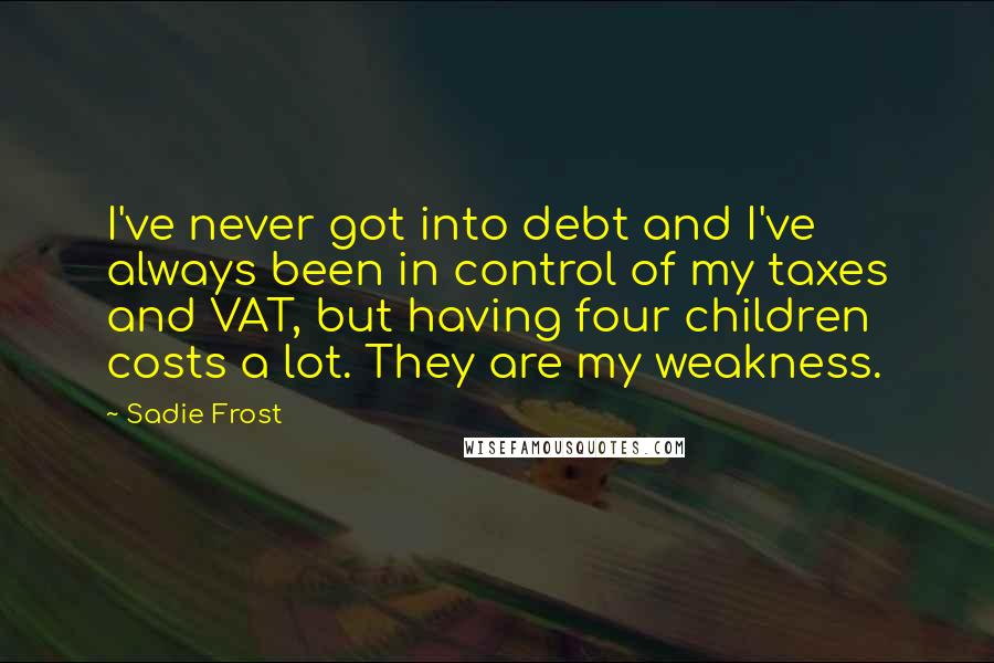 Sadie Frost Quotes: I've never got into debt and I've always been in control of my taxes and VAT, but having four children costs a lot. They are my weakness.