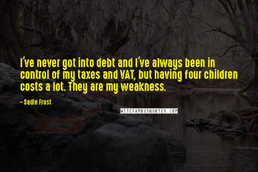 Sadie Frost Quotes: I've never got into debt and I've always been in control of my taxes and VAT, but having four children costs a lot. They are my weakness.