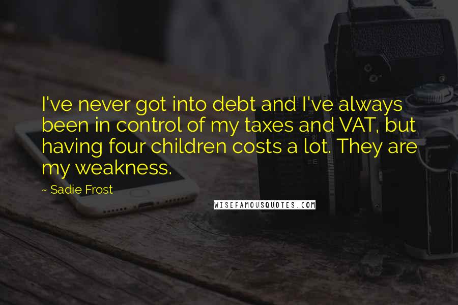 Sadie Frost Quotes: I've never got into debt and I've always been in control of my taxes and VAT, but having four children costs a lot. They are my weakness.