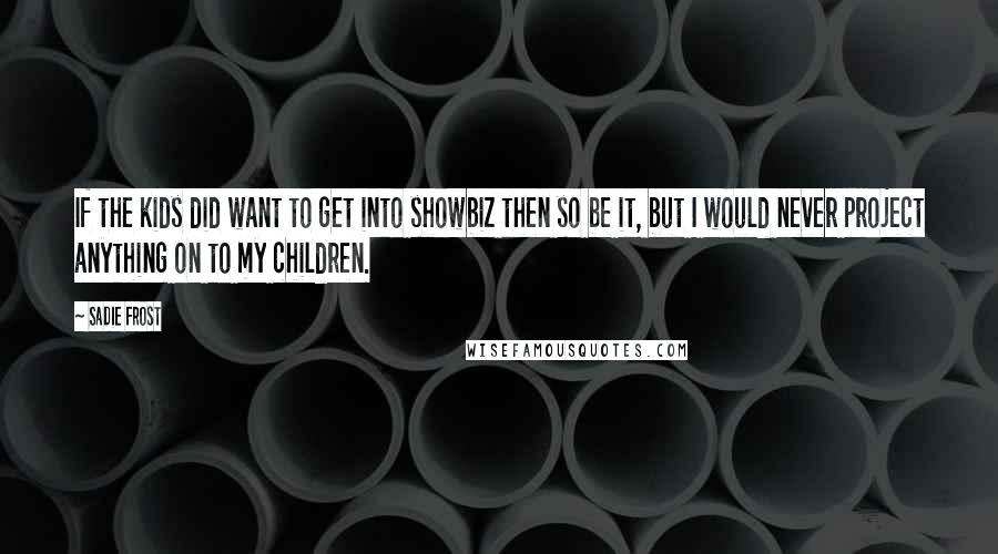 Sadie Frost Quotes: If the kids did want to get into showbiz then so be it, but I would never project anything on to my children.