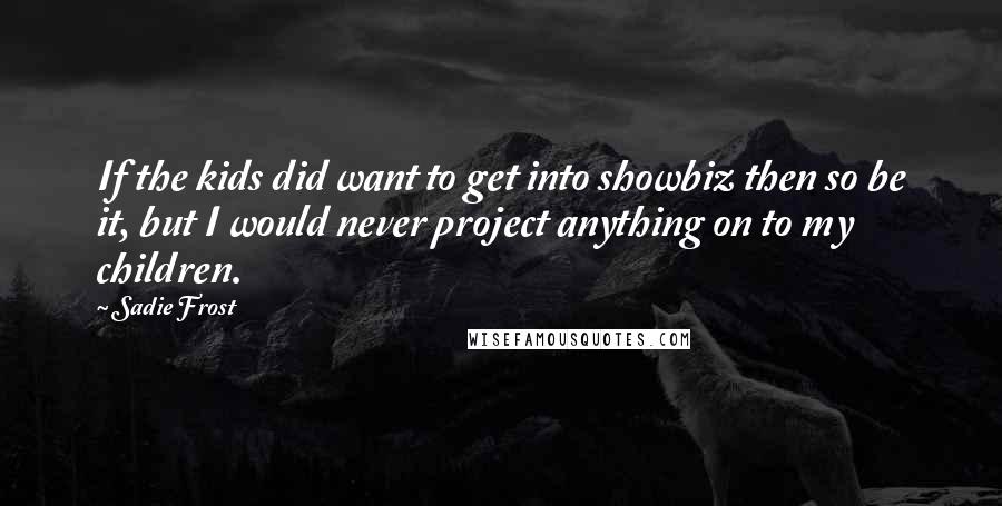 Sadie Frost Quotes: If the kids did want to get into showbiz then so be it, but I would never project anything on to my children.