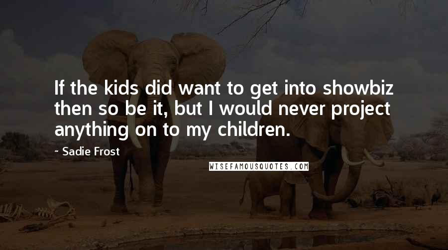 Sadie Frost Quotes: If the kids did want to get into showbiz then so be it, but I would never project anything on to my children.