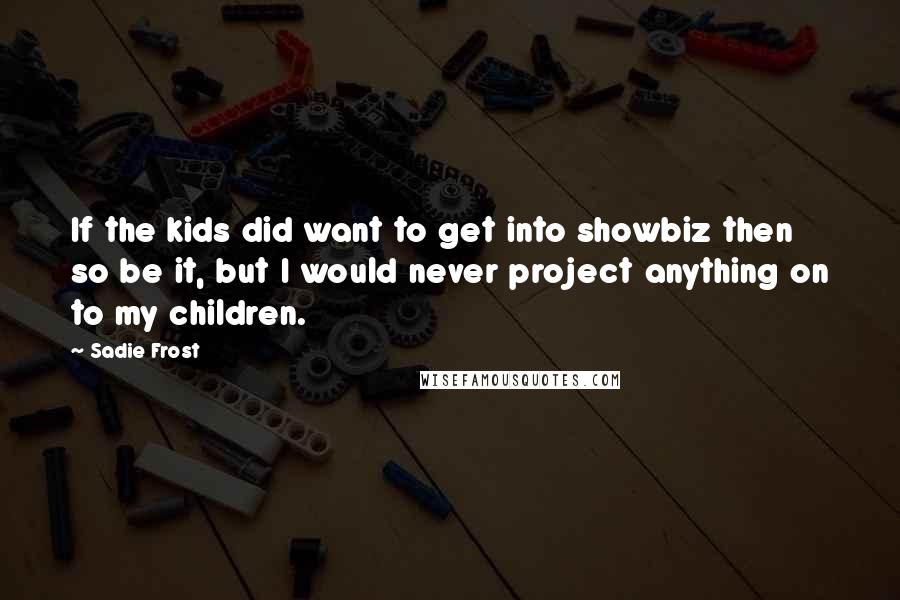 Sadie Frost Quotes: If the kids did want to get into showbiz then so be it, but I would never project anything on to my children.