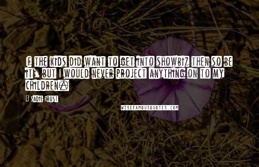 Sadie Frost Quotes: If the kids did want to get into showbiz then so be it, but I would never project anything on to my children.