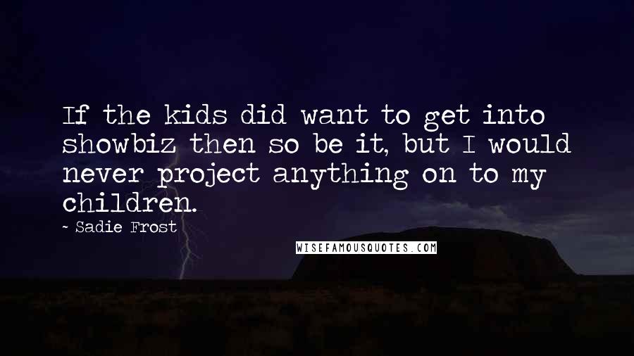 Sadie Frost Quotes: If the kids did want to get into showbiz then so be it, but I would never project anything on to my children.