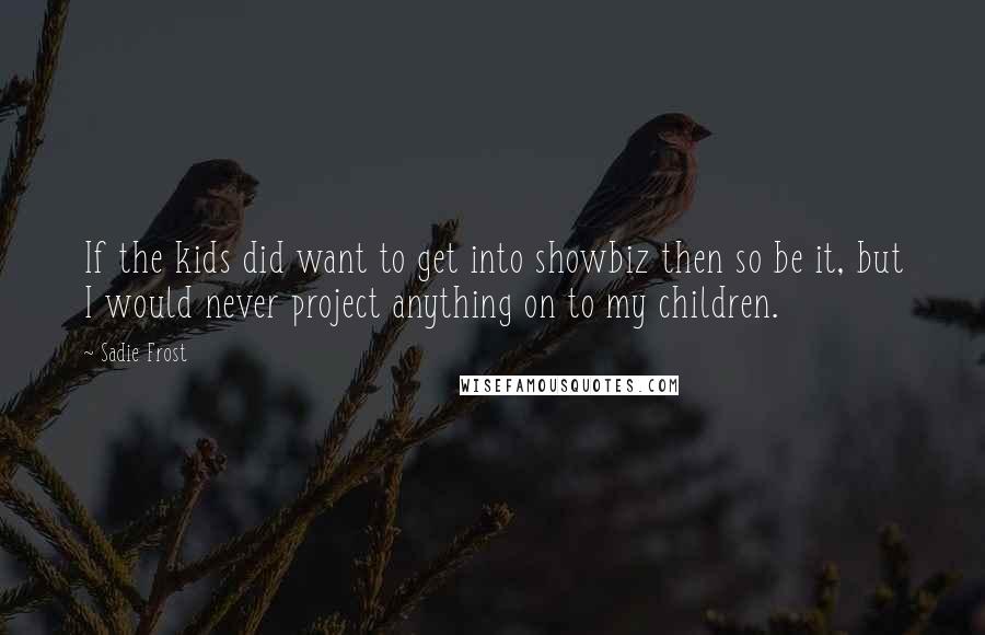 Sadie Frost Quotes: If the kids did want to get into showbiz then so be it, but I would never project anything on to my children.