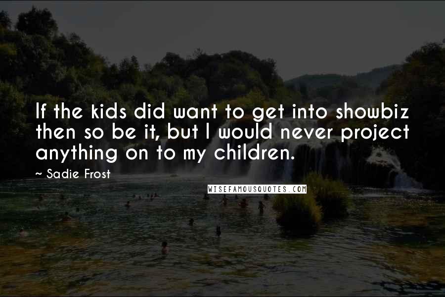 Sadie Frost Quotes: If the kids did want to get into showbiz then so be it, but I would never project anything on to my children.