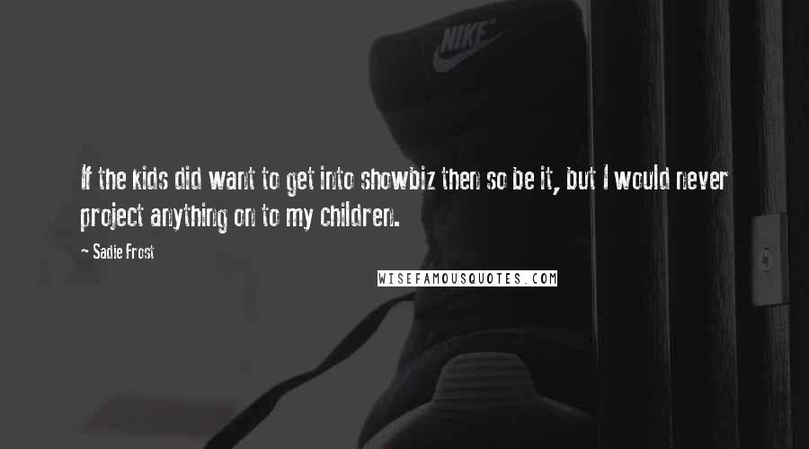 Sadie Frost Quotes: If the kids did want to get into showbiz then so be it, but I would never project anything on to my children.