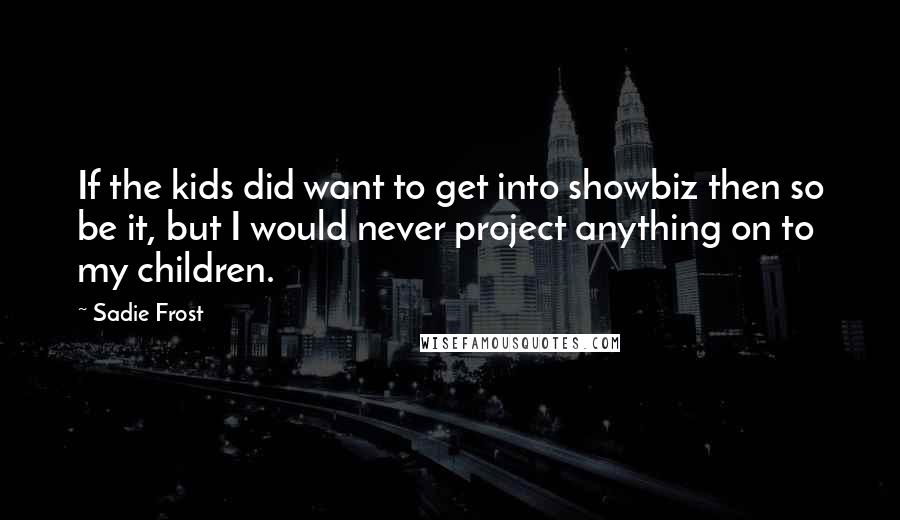 Sadie Frost Quotes: If the kids did want to get into showbiz then so be it, but I would never project anything on to my children.