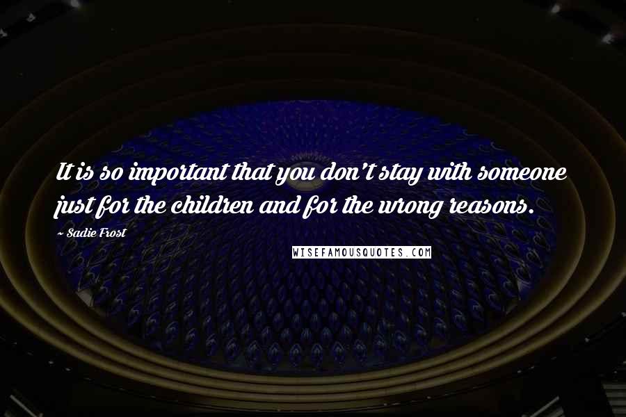 Sadie Frost Quotes: It is so important that you don't stay with someone just for the children and for the wrong reasons.