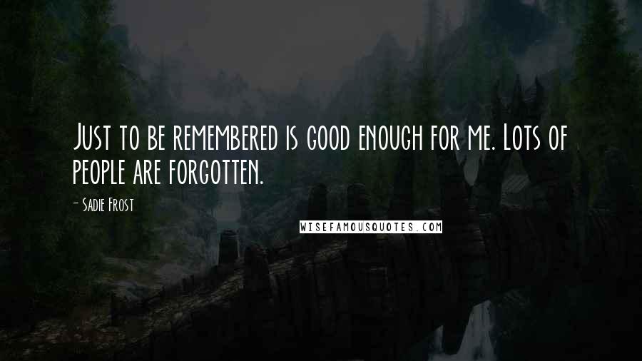 Sadie Frost Quotes: Just to be remembered is good enough for me. Lots of people are forgotten.