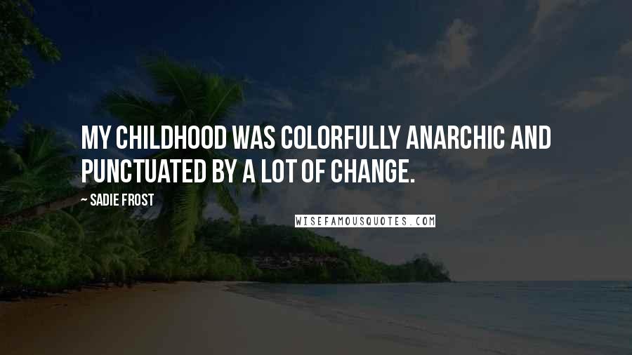 Sadie Frost Quotes: My childhood was colorfully anarchic and punctuated by a lot of change.