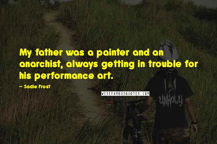 Sadie Frost Quotes: My father was a painter and an anarchist, always getting in trouble for his performance art.