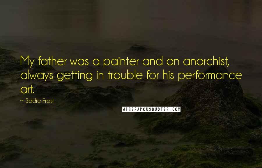 Sadie Frost Quotes: My father was a painter and an anarchist, always getting in trouble for his performance art.