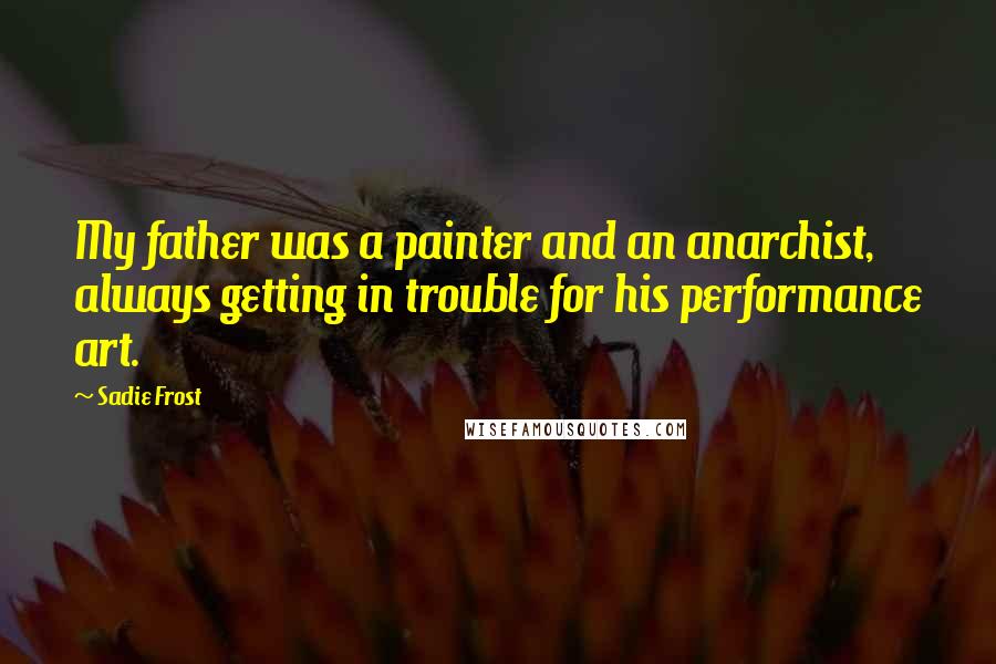 Sadie Frost Quotes: My father was a painter and an anarchist, always getting in trouble for his performance art.