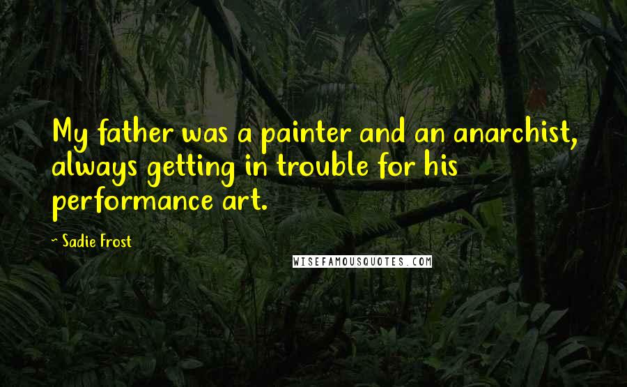 Sadie Frost Quotes: My father was a painter and an anarchist, always getting in trouble for his performance art.