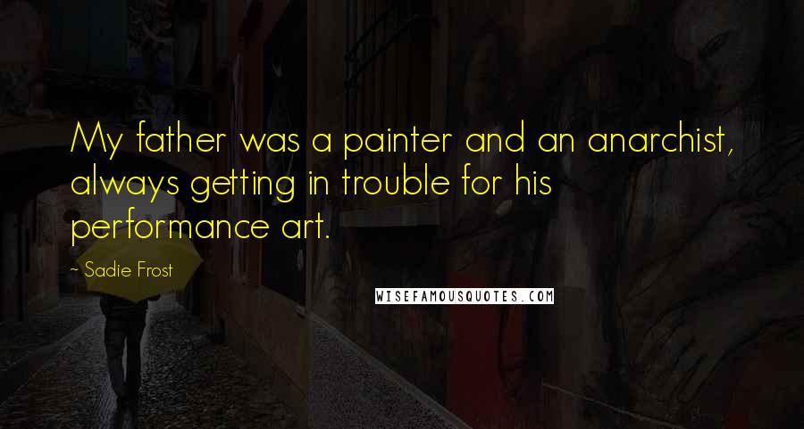 Sadie Frost Quotes: My father was a painter and an anarchist, always getting in trouble for his performance art.