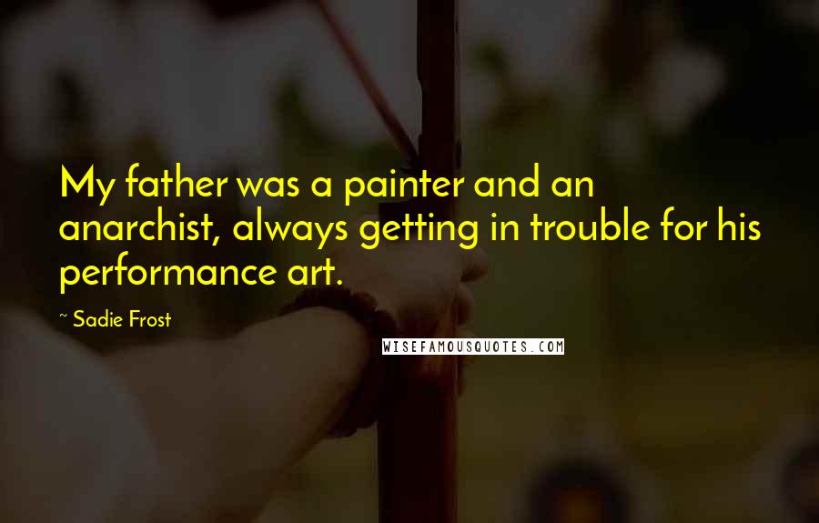 Sadie Frost Quotes: My father was a painter and an anarchist, always getting in trouble for his performance art.