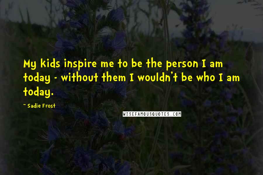 Sadie Frost Quotes: My kids inspire me to be the person I am today - without them I wouldn't be who I am today.