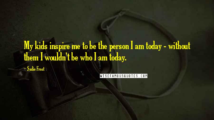 Sadie Frost Quotes: My kids inspire me to be the person I am today - without them I wouldn't be who I am today.