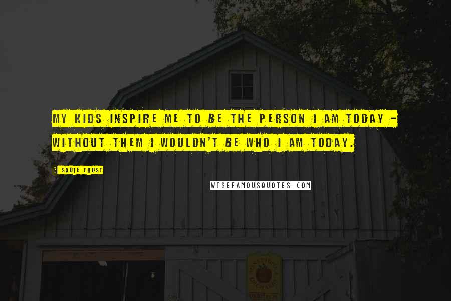 Sadie Frost Quotes: My kids inspire me to be the person I am today - without them I wouldn't be who I am today.