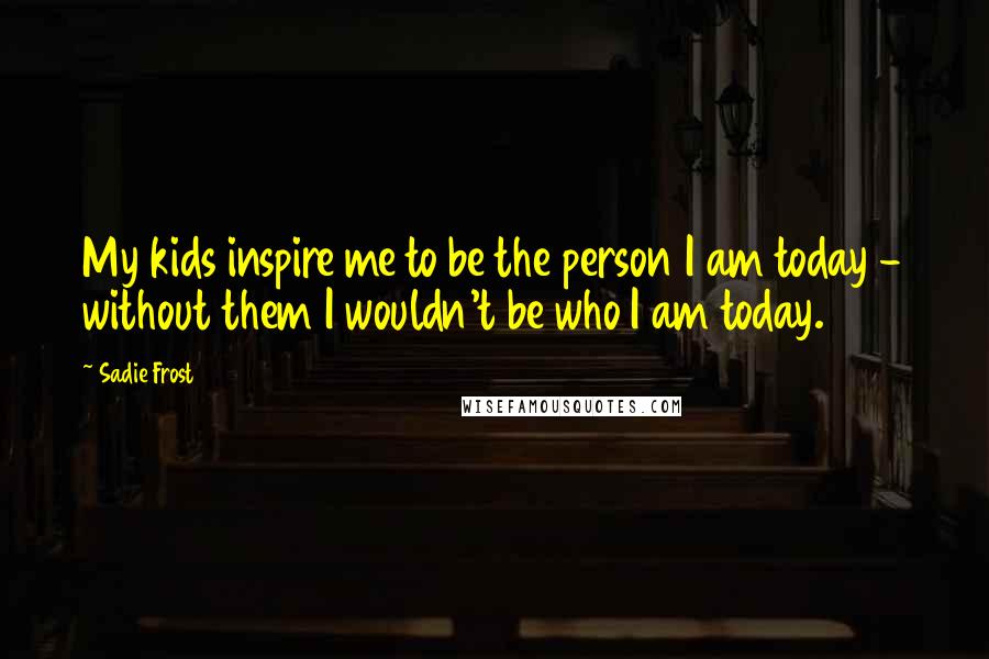 Sadie Frost Quotes: My kids inspire me to be the person I am today - without them I wouldn't be who I am today.