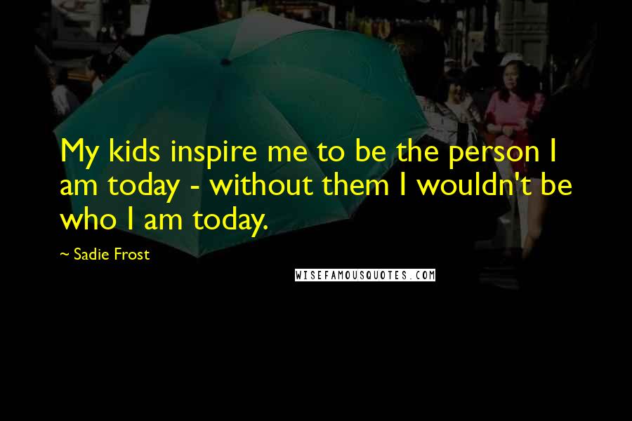 Sadie Frost Quotes: My kids inspire me to be the person I am today - without them I wouldn't be who I am today.