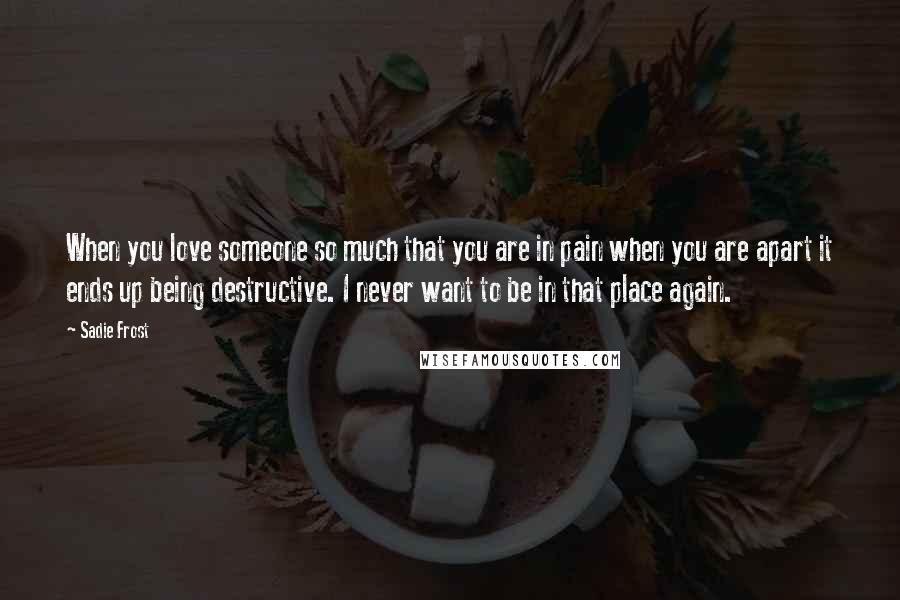 Sadie Frost Quotes: When you love someone so much that you are in pain when you are apart it ends up being destructive. I never want to be in that place again.