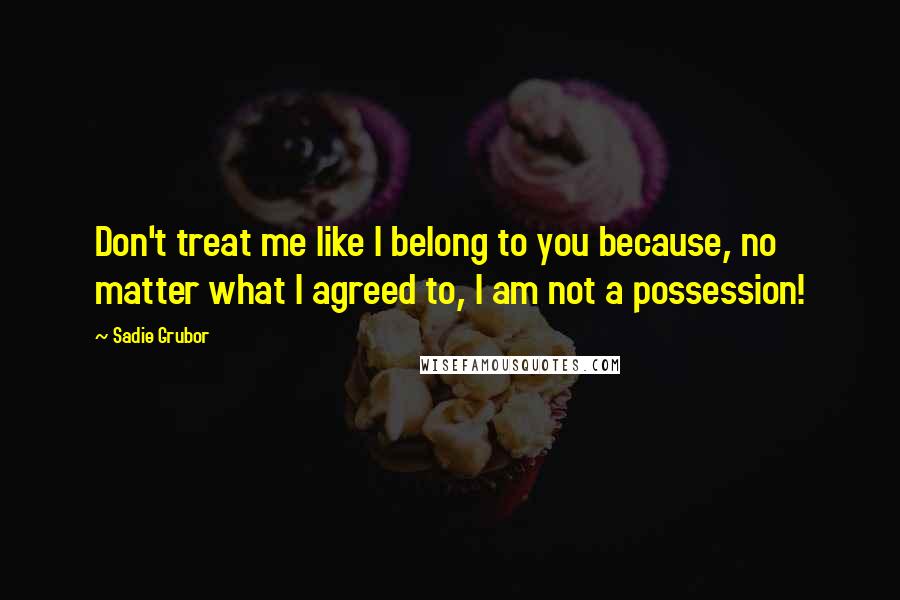 Sadie Grubor Quotes: Don't treat me like I belong to you because, no matter what I agreed to, I am not a possession!