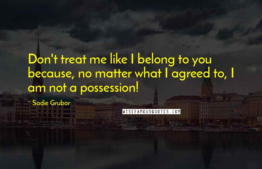 Sadie Grubor Quotes: Don't treat me like I belong to you because, no matter what I agreed to, I am not a possession!