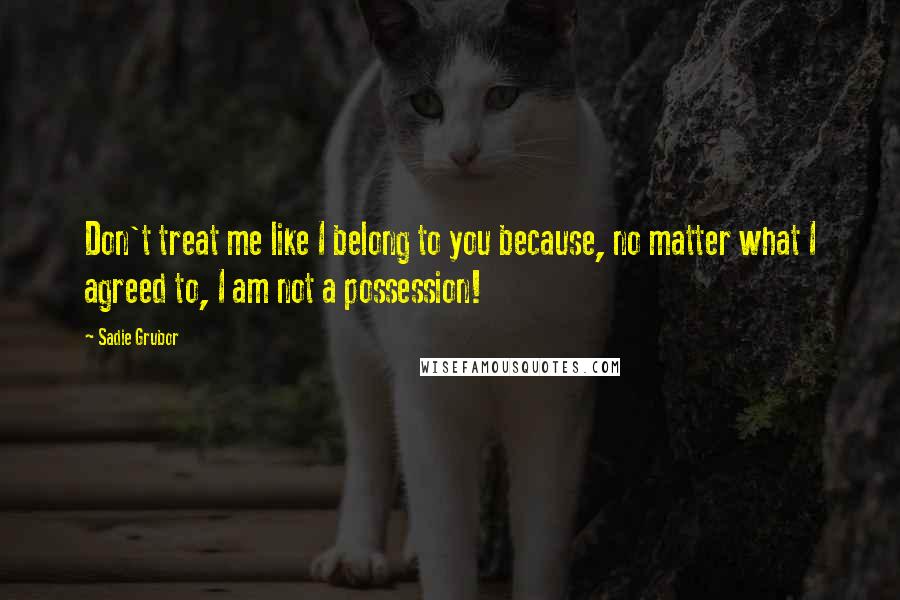 Sadie Grubor Quotes: Don't treat me like I belong to you because, no matter what I agreed to, I am not a possession!