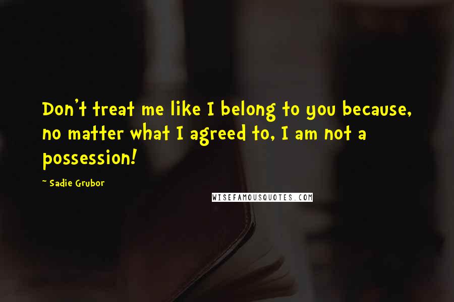 Sadie Grubor Quotes: Don't treat me like I belong to you because, no matter what I agreed to, I am not a possession!