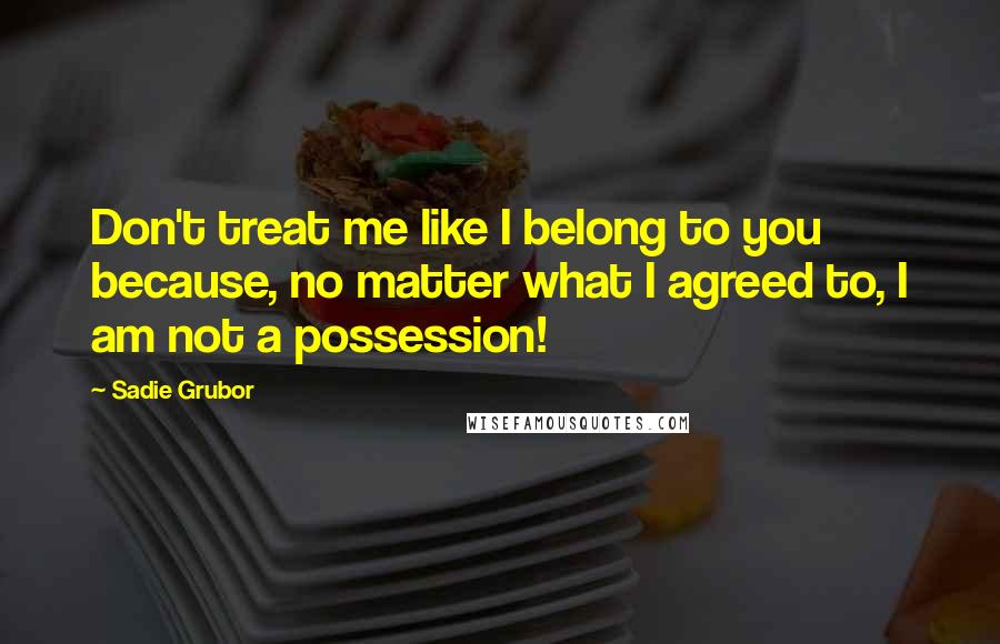 Sadie Grubor Quotes: Don't treat me like I belong to you because, no matter what I agreed to, I am not a possession!