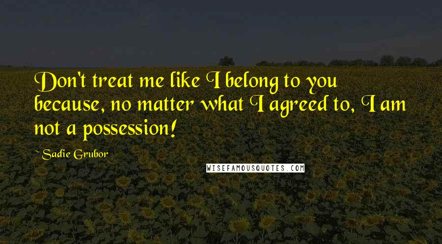 Sadie Grubor Quotes: Don't treat me like I belong to you because, no matter what I agreed to, I am not a possession!
