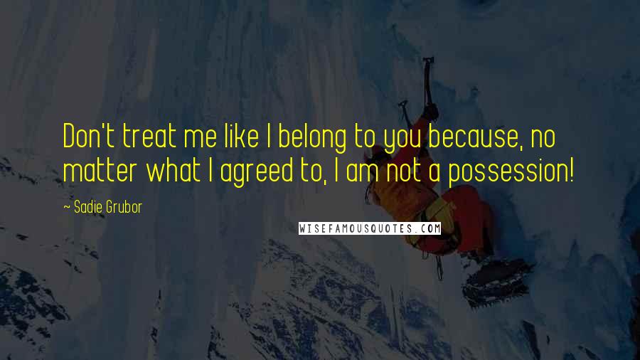 Sadie Grubor Quotes: Don't treat me like I belong to you because, no matter what I agreed to, I am not a possession!