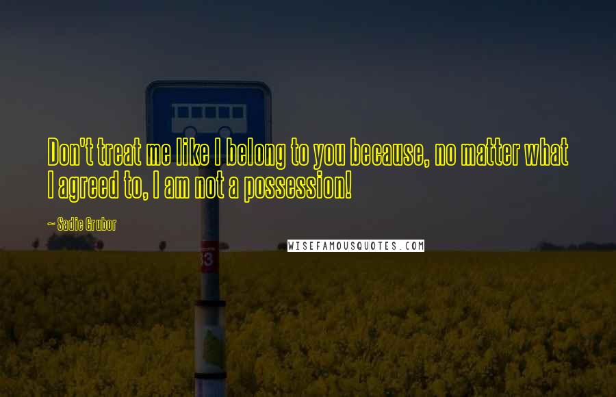 Sadie Grubor Quotes: Don't treat me like I belong to you because, no matter what I agreed to, I am not a possession!